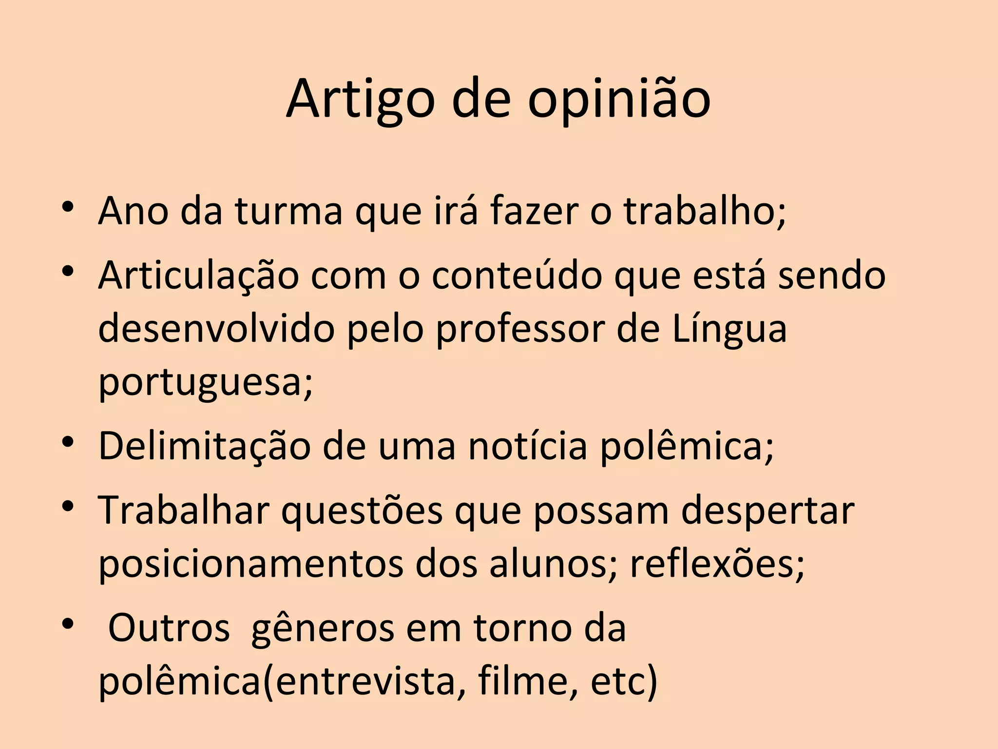 Artigo de opinião
• Ano da turma que irá fazer o trabalho;
• Articulação com o conteúdo que está sendo
desenvolvido pelo professor de Língua
portuguesa;
• Delimitação de uma notícia polêmica;
• Trabalhar questões que possam despertar
posicionamentos dos alunos; reflexões;
• Outros gêneros em torno da
polêmica(entrevista, filme, etc)
 