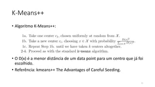 K-Means++
• Algoritmo K-Means++:
• O D(x) é a menor distância de um data point para um centro que já foi
escolhido.
• Referência: kmeans++ The Advantages of Careful Seeding.
11
 