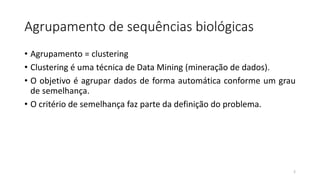 Agrupamento de sequências biológicas
• Agrupamento = clustering
• Clustering é uma técnica de Data Mining (mineração de dados).
• O objetivo é agrupar dados de forma automática conforme um grau
de semelhança.
• O critério de semelhança faz parte da definição do problema.
2
 