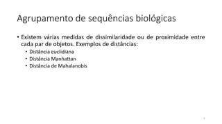 Agrupamento de sequências biológicas
• Existem várias medidas de dissimilaridade ou de proximidade entre
cada par de objetos. Exemplos de distâncias:
• Distância euclidiana
• Distância Manhattan
• Distância de Mahalanobis
5
 