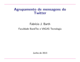 Agrupamento de mensagens do
Twitter
Fabr´ J. Barth
ıcio
Faculdade BandTec e VAGAS Tecnologia

Junho de 2013

 