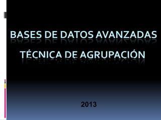 BASES DE DATOS AVANZADAS

TÉCNICA DE AGRUPACIÓN
BASES DE DATOS AVANZADAS
BASES DE DATOS AVANZADAS

2013

 