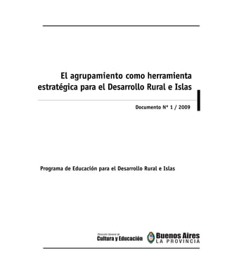 El agrupamiento como herramienta
estratégica para el Desarrollo Rural e Islas

                                      Documento Nº 1 / 2009




Programa de Educación para el Desarrollo Rural e Islas
 