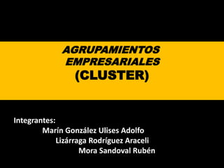 AGRUPAMIENTOS
EMPRESARIALES
(CLUSTER)
Integrantes:
Marín González Ulises Adolfo
Lizárraga Rodríguez Araceli
Mora Sandoval Rubén
 
