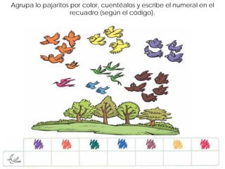 Agrupa lo pajaritos por color, cuentéalos y escribe el numeral en el
                    recuadro (según el código).
 