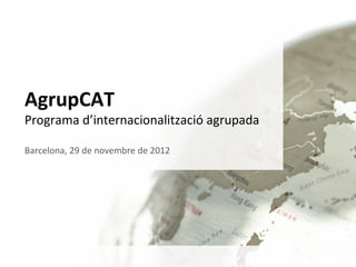 AgrupCAT
Programa d’internacionalització agrupada

Barcelona, 29 de novembre de 2012




                          c
 