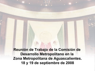 Reunión de Trabajo de la Comisión de  Desarrollo Metropolitano en la  Zona Metropolitana de Aguascalientes. 18 y 19 de septiembre de 2008 