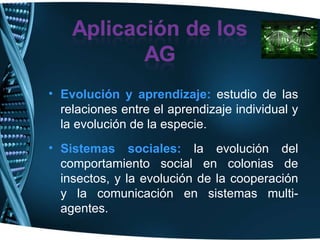 Evolución y aprendizaje:  estudio de las relaciones entre el aprendizaje individual y la evolución de la especie. Sistemas sociales:  la evolución del comportamiento social en colonias de insectos, y la evolución de la cooperación y la comunicación en sistemas multi-agentes. 