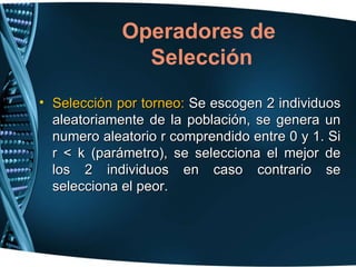Selección por torneo:  Se escogen 2 individuos aleatoriamente de la población, se genera un numero aleatorio r comprendido entre 0 y 1. Si r < k (parámetro), se selecciona el mejor de los 2 individuos en caso contrario se selecciona el peor.  Operadores de  Selección 