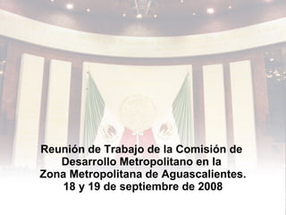 Reunión de Trabajo de la Comisión de  Desarrollo Metropolitano en la  Zona Metropolitana de Aguascalientes. 18 y 19 de septiembre de 2008 