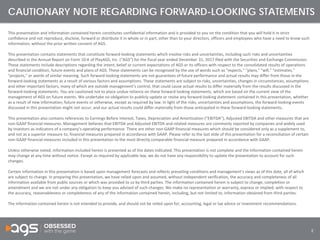 2
This presentation and information contained herein constitutes confidential information and is provided to you on the condition that you will hold it in strict
confidence and not reproduce, disclose, forward or distribute it in whole or in part, other than to your directors, officers and employees who have a need to know such
information, without the prior written consent of AGS.
This presentation contains statements that constitute forward-looking statements which involve risks and uncertainties, including such risks and uncertainties
described in the Annual Report on Form 10-K of PlayAGS, Inc. (“AGS”) for the fiscal year ended December 31, 2017 filed with the Securities and Exchange Commission.
These statements include descriptions regarding the intent, belief or current expectations of AGS or its officers with respect to the consolidated results of operations
and financial condition, future events and plans of AGS. These statements can be recognized by the use of words such as "expects," "plans," "will," "estimates,"
"projects," or words of similar meaning. Such forward-looking statements are not guarantees of future performance and actual results may differ from those in the
forward-looking statements as a result of various factors and assumptions. These statements are subject to risks, uncertainties, changes in circumstances, assumptions
and other important factors, many of which are outside management’s control, that could cause actual results to differ materially from the results discussed in the
forward-looking statements. You are cautioned not to place undue reliance on these forward looking statements, which are based on the current view of the
management of AGS on future events. We undertake no obligation to publicly update or revise any forward-looking statement contained in this presentation, whether
as a result of new information, future events or otherwise, except as required by law. In light of the risks, uncertainties and assumptions, the forward-looking events
discussed in this presentation might not occur, and our actual results could differ materially from those anticipated in these forward-looking statements.
This presentation also contains references to Earnings Before Interest, Taxes, Depreciation and Amortization (“EBITDA”), Adjusted EBITDA and other measures that are
non-GAAP financial measures. Management believes that EBITDA and Adjusted EBITDA and related measures are commonly reported by companies and widely used
by investors as indicators of a company’s operating performance. There are other non-GAAP financial measures which should be considered only as a supplement to,
and not as a superior measure to, financial measures prepared in accordance with GAAP. Please refer to the last slide of this presentation for a reconciliation of certain
non-GAAP financial measures included in this presentation to the most directly comparable financial measure prepared in accordance with GAAP.
Unless otherwise noted, information included herein is presented as of the dates indicated. This presentation is not complete and the information contained herein
may change at any time without notice. Except as required by applicable law, we do not have any responsibility to update the presentation to account for such
changes.
Certain information in this presentation is based upon management forecasts and reflects prevailing conditions and management’s views as of this date, all of which
are subject to change. In preparing this presentation, we have relied upon and assumed, without independent verification, the accuracy and completeness of all
information available from public sources or which was provided to us by third parties. The information contained herein is subject to change, completion or
amendment and we are not under any obligation to keep you advised of such changes. We make no representation or warranty, express or implied, with respect to
the accuracy, reasonableness or completeness of any of the information contained herein, including, but not limited to, information obtained from third parties.
The information contained herein is not intended to provide, and should not be relied upon for, accounting, legal or tax advice or investment recommendations.
CAUTIONARY NOTE REGARDING FORWARD-LOOKING STATEMENTS
 