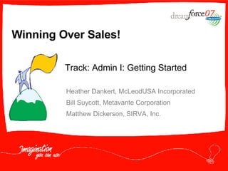 Winning Over Sales! Heather Dankert, McLeodUSA Incorporated Bill Suycott, Metavante Corporation Matthew Dickerson, SIRVA, Inc. Track: Admin I: Getting Started   