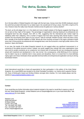 THE ‘ANTAL GLOBAL SNAPSHOT’
                                                        Conclusion



                                                   The ‘new normal’ ?


  As in the last edition of Global Snapshot, let’s begin with the bad news. Across more than 20,000 employers around
  the world that provided information for our latest report, the overall level of hiring is down, from 55% in April to 51%
  now. However does this really mean that jobs markets across the globe are in serious decline?

  The devil, as the old adage has it, is in the detail and more in-depth analysis of the figures suggests that things are
  not as bad as they might at first appear. The percentage of organisations reducing headcount at professional and
  managerial level has also dropped, from 20% to 18%, suggesting that the international jobs market might be
  stabilising rather than collapsing. And a number of regions that have been reporting fairly dismal results in recent
  quarters are now showing some signs of a turn around. Take for example, Western Europe, which has been a long-
  term casualty of the financial meltdown of 2008. Almost all of the countries surveyed in the region indicated at least
  some rise in hiring activity at professional and managerial level, even the Eurozone’s most high profile victims of the
  downturn, Spain and Greece.

  In our view, the results of the latest Snapshot research do not suggest either any significant improvement in or
  worsening of the global economic picture. Instead, we would suggest they indicate that many organisations have
  now come to accept uncertainty as an unwelcome, but inherent part of business life and are consequently pushing
  ahead with investment and development in this ‘new normal’. As a consequence, while McKinsey & Co’s notorious
  ‘war for talent’ may be on indefinite hold in many sectors and disciplines, there is no doubt that it is most definitely
  raging again over those individuals whose specialist technical skills and entrepreneurial application are key to driving
  businesses forward.




  Antal International would like to thank all respondents for their participation in this edition of the Antal Global
  Snapshot. As a result €9000 was donated to the Antal Charitable Foundation, our charity which supports Chance
  UK, Duke of Edinburgh's Award and Smiling Children amongst other charities. For more details please visit the
  website at www.antalcharitablefoundation.com




  Contact

  If you would like any further information about material included in this report or would like to reserve a copy of
  the next ‘Antal Global Snapshot’, contact Natasha Lane at Snapshot@antal.com or your local Antal office - see
  www.antal.com for more details.


  Natasha Lane
  Antal International
  64 Baker Street                                                                                        www.antal.com
  London, W1U 7GB                                                                              www.snapshot.antal.com
  Tel: +44 (0)207 467 2520                                                                      www.antalventures.com
  Fax: +44 (0)207 467 2521                                                            www.antalcharitablefoundation.com
  Email: Snapshot@antal.com




Antal Global Snapshot | Edition 12 - July/August 2012      Page 43                               www.snapshot.antal.com
 