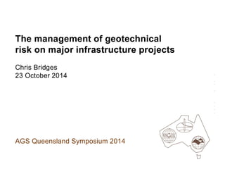 The management of geotechnical
risk on major infrastructure projects
Chris Bridges
23 October 2014
AGS Queensland Symposium 2014
 