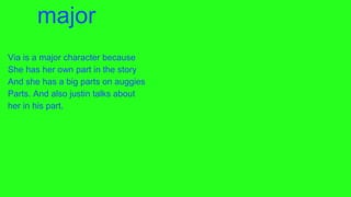 major
Via is a major character because
She has her own part in the story
And she has a big parts on auggies
Parts. And also justin talks about
her in his part.
 