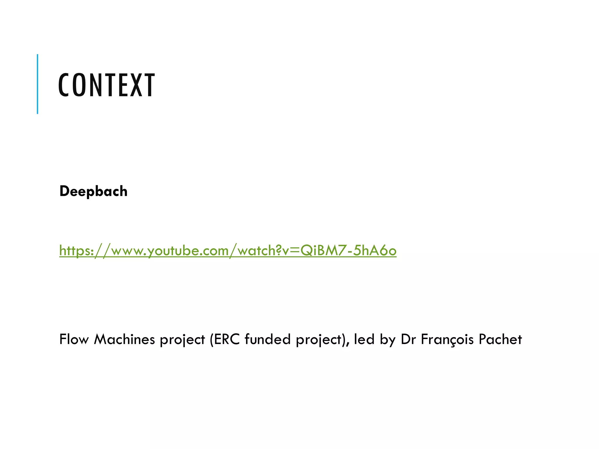 CONTEXT
Deepbach
https://www.youtube.com/watch?v=QiBM7-5hA6o
Flow Machines project (ERC funded project), led by Dr François Pachet
 
