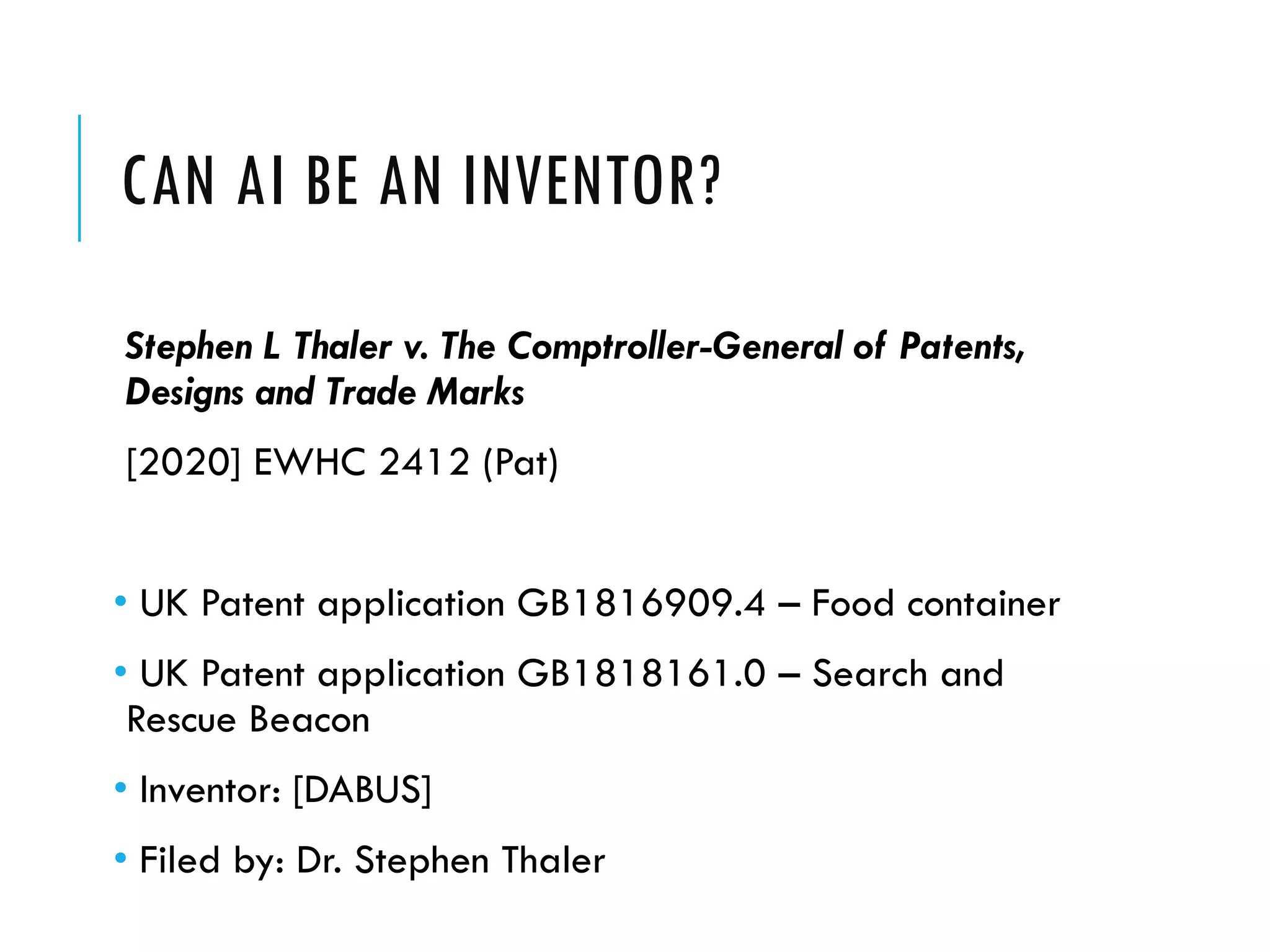 CAN AI BE AN INVENTOR?
Stephen L Thaler v. The Comptroller-General of Patents,
Designs and Trade Marks
[2020] EWHC 2412 (Pat)
• UK Patent application GB1816909.4 – Food container
• UK Patent application GB1818161.0 – Search and
Rescue Beacon
• Inventor: [DABUS]
• Filed by: Dr. Stephen Thaler
 