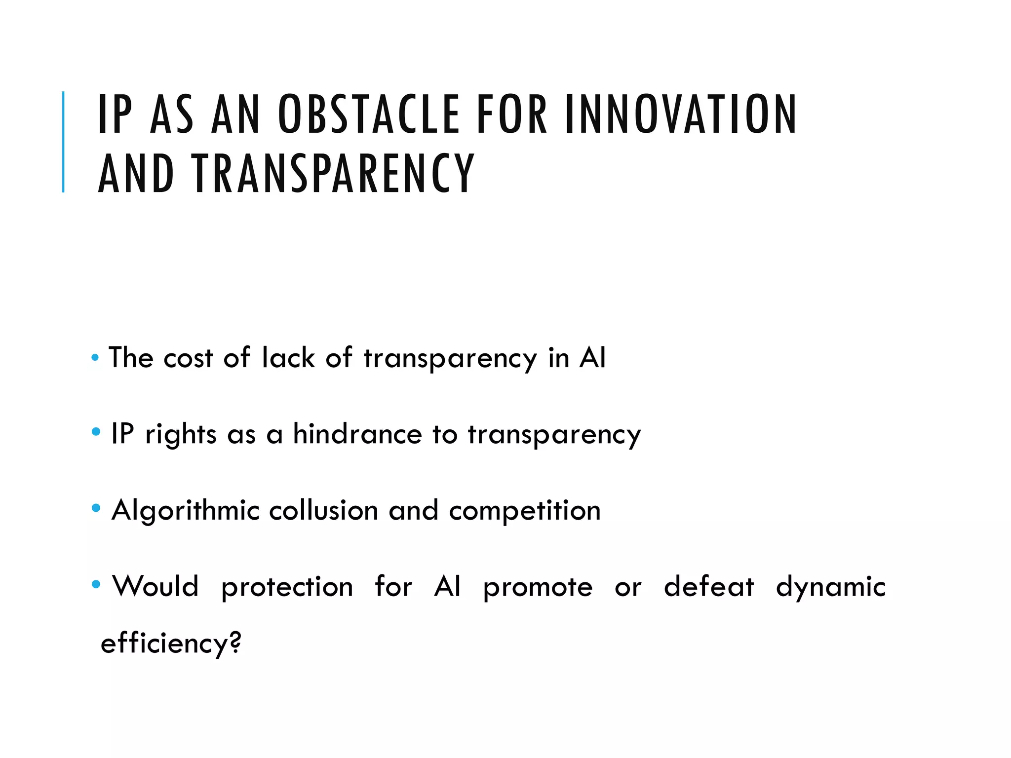 IP AS AN OBSTACLE FOR INNOVATION
AND TRANSPARENCY
• The cost of lack of transparency in AI
• IP rights as a hindrance to transparency
• Algorithmic collusion and competition
• Would protection for AI promote or defeat dynamic
efficiency?
 