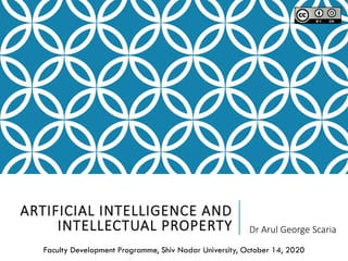ARTIFICIAL INTELLIGENCE AND
INTELLECTUAL PROPERTY Dr Arul George Scaria
Faculty Development Programme, Shiv Nadar University, October 14, 2020
 
