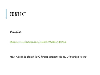 CONTEXT
Deepbach
https://www.youtube.com/watch?v=QiBM7-5hA6o
Flow Machines project (ERC funded project), led by Dr François Pachet
 