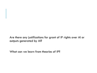 Are there any justifications for grant of IP rights over AI or
outputs generated by AI?
What can we learn from theories of IP?
 