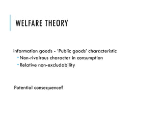 WELFARE THEORY
Information goods - ‘Public goods’ characteristic
 Non-rivalrous character in consumption
 Relative non-excludability
Potential consequence?
 