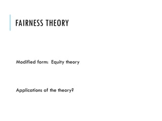FAIRNESS THEORY
Modified form: Equity theory
Applications of the theory?
 