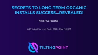 SECRETS TO LONG-TERM ORGANIC
INSTALLS SUCCESS...REVEALED!
1
Nadir Garouche
AGS Virtual Summit Berlin 2020 - May 19, 2020
 