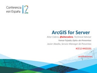 ArcGIS for Server
Aitor Calero, @aitorcalero, Technical Advisor
            Yansa Tejada, Dpto. de Preventas
Javier Abadía, Service Manager de Preventas
                             #CE12 #AGS101


                               certificaciones
 