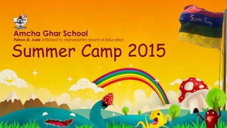 Summer Camp 2015
Amcha Ghar School
Patron St. Jude Affiliated to Maharashtra Board of Education
 