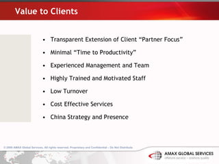 Value to Clients Transparent Extension of Client “Partner Focus” Minimal “Time to Productivity”  Experienced Management and Team Highly Trained and Motivated Staff Low Turnover Cost Effective Services China Strategy and Presence 