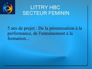 LITTRY HBC
SECTEUR FEMININ
5 ans de projet : De la pérennisation à la
performance, de l'entraînement à la
formation...
 