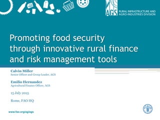 www.fao.org/ag/ags
Promoting food security
through innovative rural finance
and risk management tools
Calvin Miller
Senior Officer and Group Leader, AGS
Emilio Hernandez
Agricultural Finance Officer, AGS
15 July 2015
Rome, FAO HQ
 