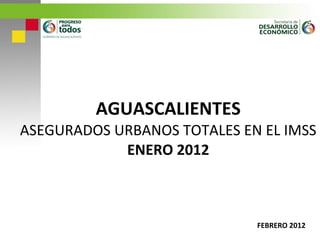 AGUASCALIENTES ASEGURADOS URBANOS TOTALES EN EL IMSS ENERO 2012 FEBRERO 2012 