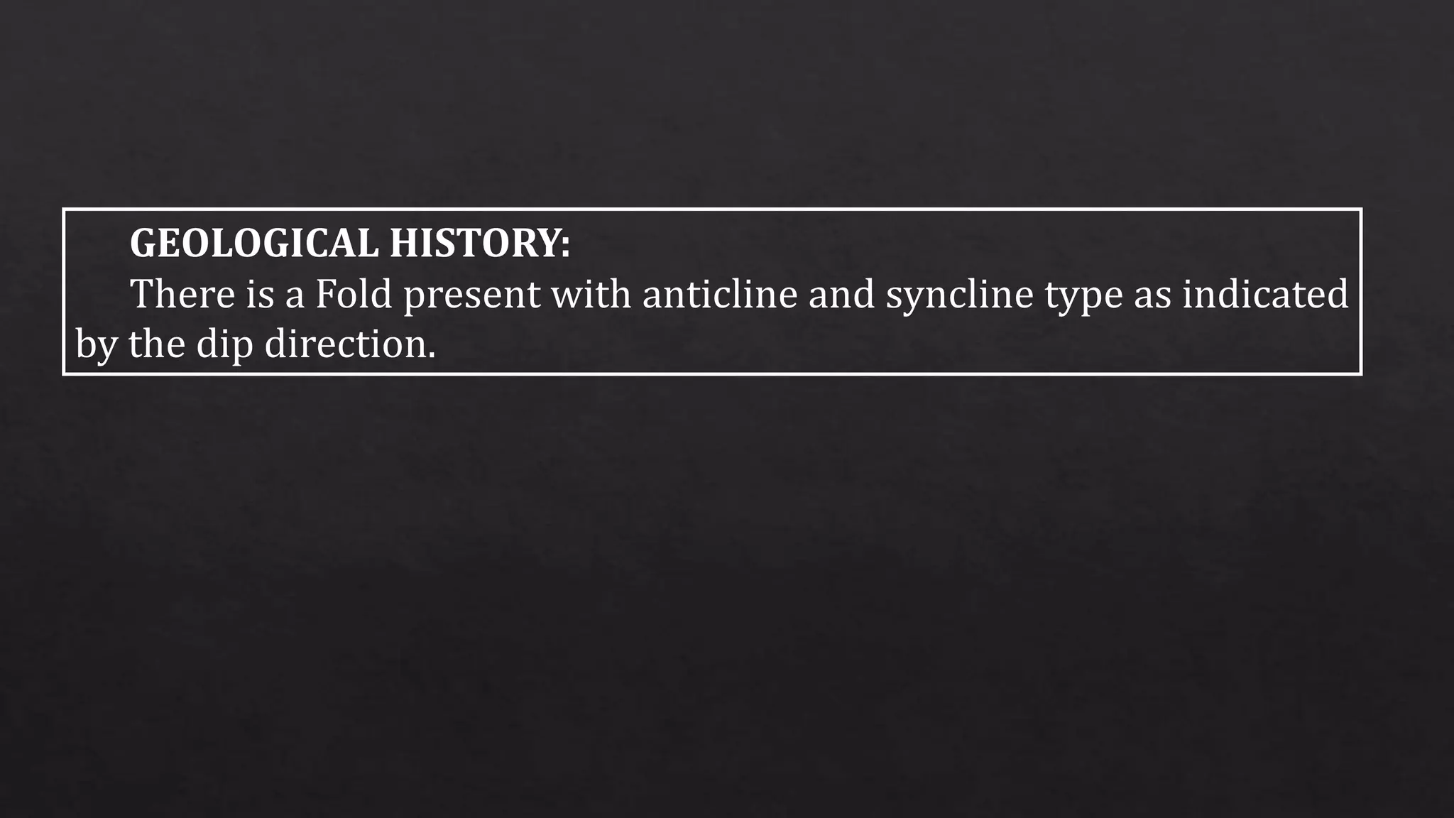 GEOLOGICAL HISTORY:
There is a Fold present with anticline and syncline type as indicated
by the dip direction.
 