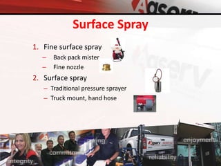Surface Spray
1. Fine surface spray
– Back pack mister
– Fine nozzle
2. Surface spray
– Traditional pressure sprayer
– Truck mount, hand hose
 