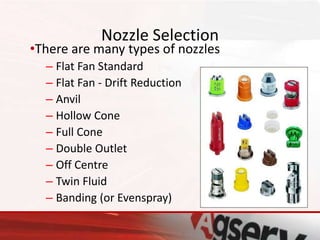 Nozzle Selection
•There are many types of nozzles
– Flat Fan Standard
– Flat Fan - Drift Reduction
– Anvil
– Hollow Cone
– Full Cone
– Double Outlet
– Off Centre
– Twin Fluid
– Banding (or Evenspray)
 