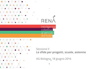 Sessione II
Le sfide per progetti, scuole, antenne
AG Bologna, 18 giugno 2016
 