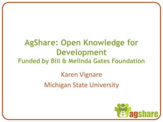 AgShare: Open Knowledge for
         Development
Funded by Bill & Melinda Gates Foundation

             Karen Vignare
        Michigan State University
 