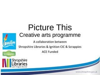 Picture This
Creative arts programme
A collaboration between
Shropshire Libraries & Ignition CIC & Scrappies
ACE Funded
 