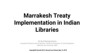 Marrakesh Treaty
Implementation in Indian
Libraries
Dr Arul George Scaria
Assistant Professor and Co-Director, Centre for Innovation, IP and Competition
National Law University, Delhi
CopyrightX Summit 2019, Harvard Law School, May 14, 2019
 