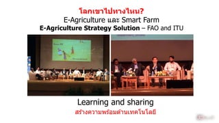 โลกเขาไปทางไหน?
E-Agriculture และ Smart Farm
E-Agriculture Strategy Solution – FAO and ITU
Learning and sharing
สร ้ำงควำมพร ้อมด ้ำนเทคโนโลยี
17
 