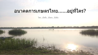 อนำคตกำรเกษตรไทย......อยู่ที่ใคร?
51
ใคร...มั่งคั่ง...มั่นคง...ยั่งยืน
 