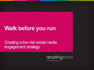 Walk before you run
Creating a low risk social media
engagement strategy
 