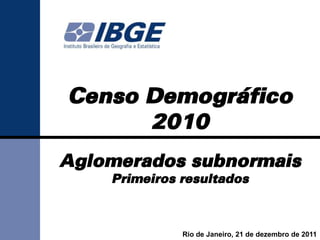 Censo Demográfico
      2010
Aglomerados subnormais
    Primeiros resultados



              Rio de Janeiro, 21 de dezembro de 2011
 