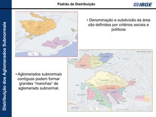 Padrão de Distribuição



                                                                                • Denominação e subdivisão da área
Distribuição dos Aglomerados Subnormais



                                                                                 são definidos por critérios sociais e
                                                                                              políticos




                                          • Aglomerados subnormais
                                            contíguos podem formar
                                             grandes “manchas” de
                                            aglomerado subnormal.
 