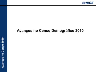 Avanços no Censo Demográfico 2010
Avanços no Censo 2010
 