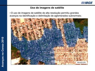 Uso de imagens de satélite
                        • O uso de imagens de satélite de alta resolução permitiu grandes
                        avanços na identificação e delimitação de aglomerados subnormais;
Avanços no Censo 2010




                                                                                       Macapá (AP)
 