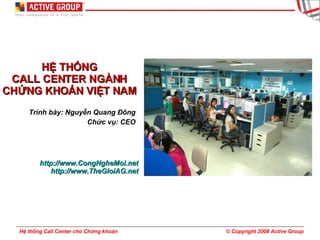 HỆ THỐNG CALL CENTER NGÀNH CHỨNG KHOÁN VIỆT NAM Trình bày: Nguyễn Quang Đông Chức vụ: CEO http://www.CongNgheMoi.net http://www.TheGioiAG.net 
