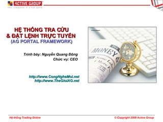 HỆ THỐNG TRA CỨU & ĐẶT LỆNH TRỰC TUYẾN  (AG PORTAL FRAMEWORK) Trình bày: Nguyễn Quang Đông Chức vụ: CEO http://www.CongNgheMoi.net http://www.TheGioiAG.net 